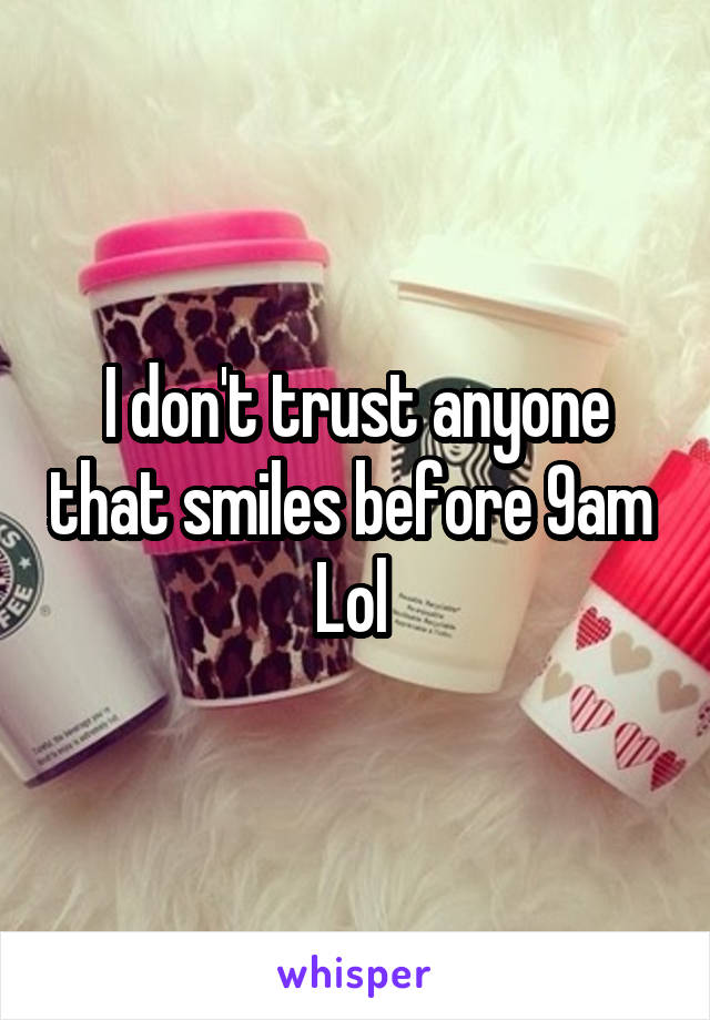 I don't trust anyone that smiles before 9am 
Lol 