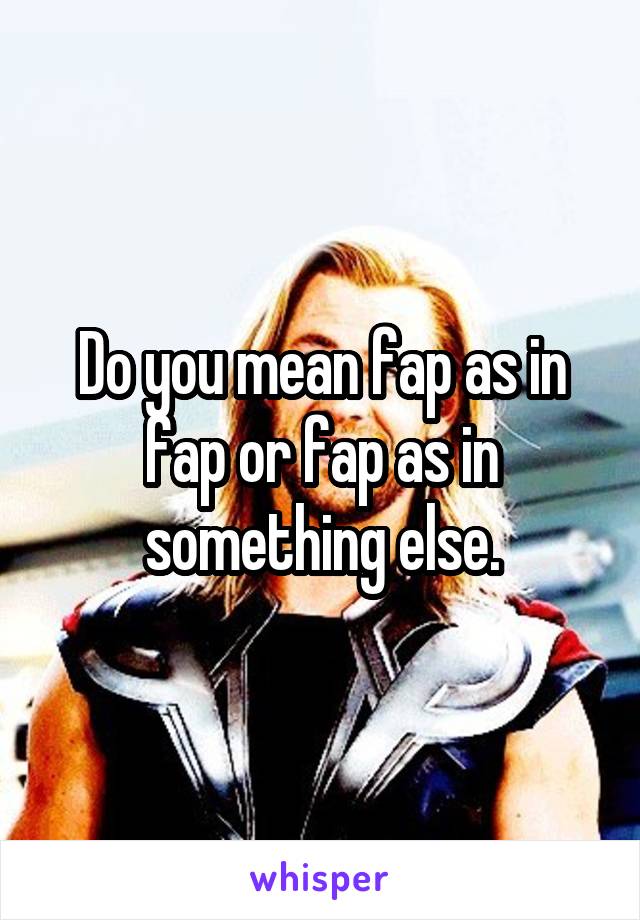 Do you mean fap as in fap or fap as in something else.