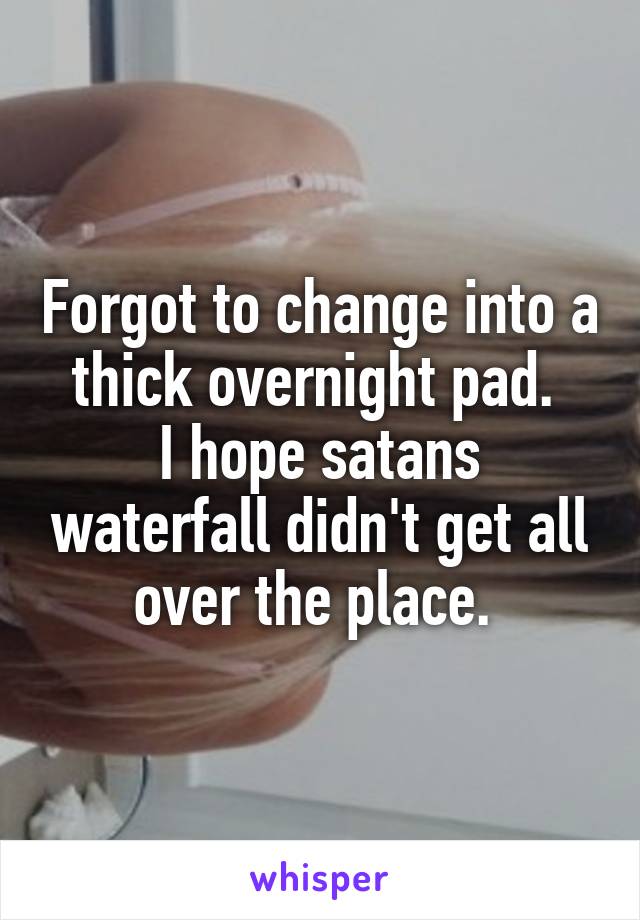 Forgot to change into a thick overnight pad. 
I hope satans waterfall didn't get all over the place. 