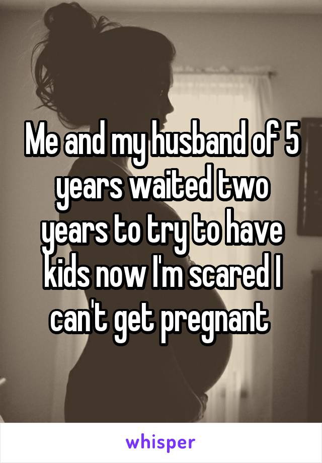 Me and my husband of 5 years waited two years to try to have kids now I'm scared I can't get pregnant 