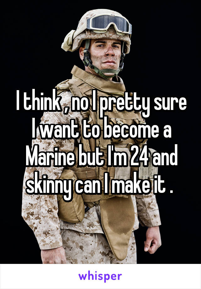 I think , no I pretty sure I want to become a Marine but I'm 24 and skinny can I make it . 