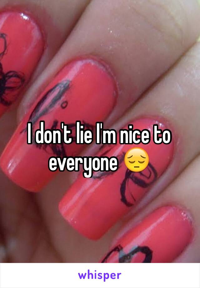 I don't lie I'm nice to everyone 😔