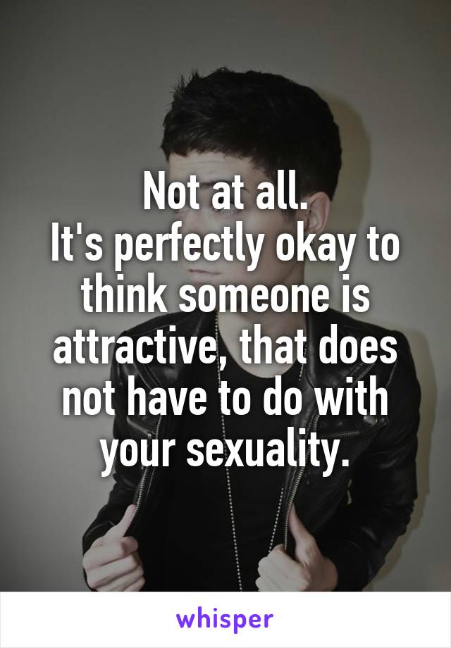 Not at all.
It's perfectly okay to think someone is attractive, that does not have to do with your sexuality.
