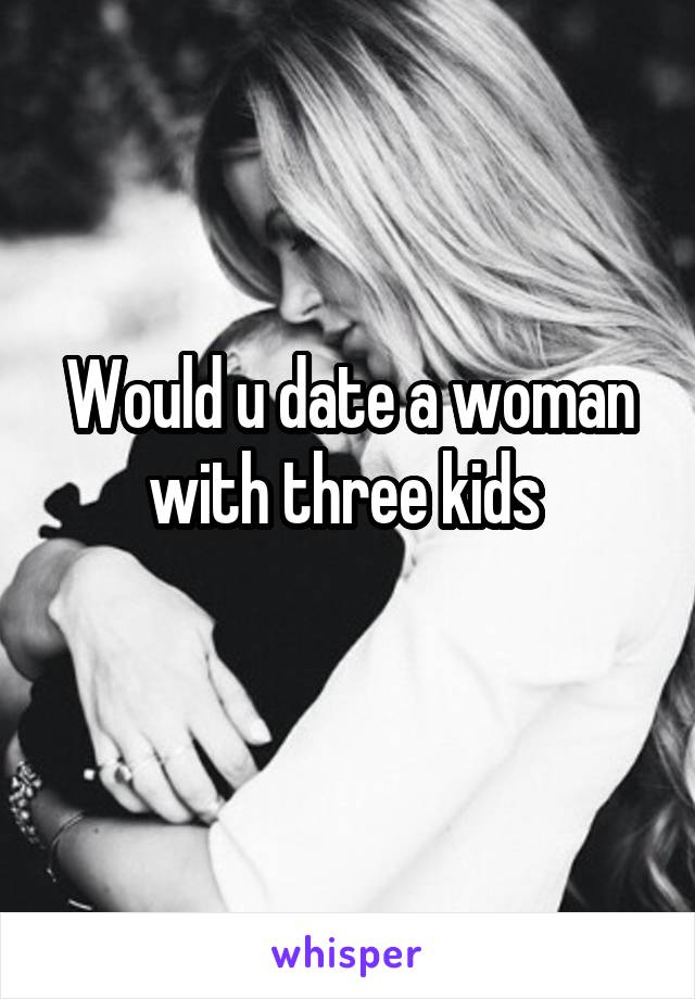 Would u date a woman with three kids 
