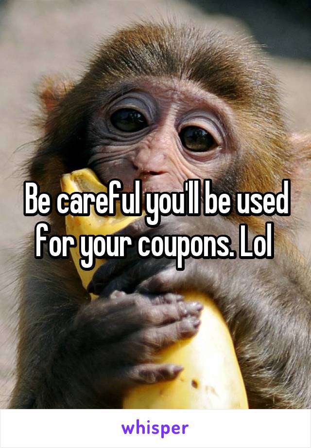 Be careful you'll be used for your coupons. Lol 