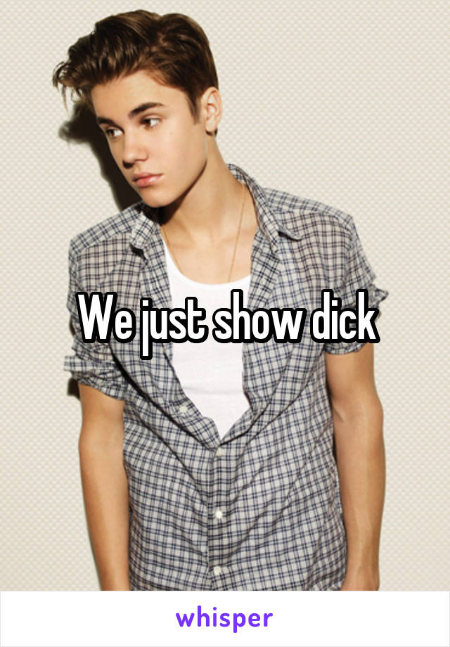 We just show dick