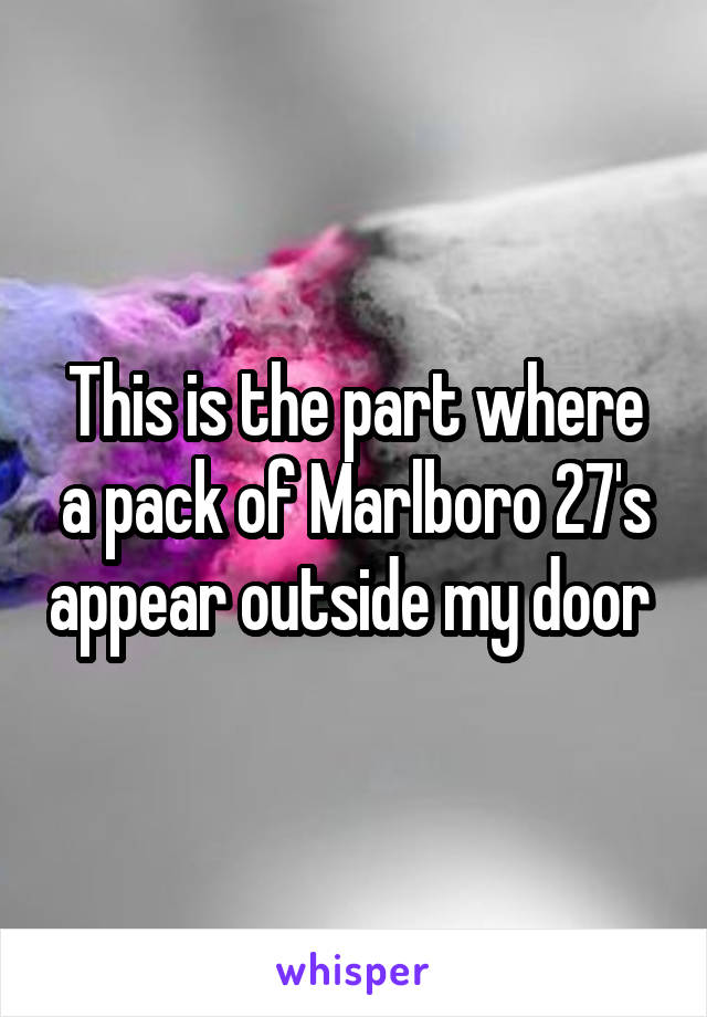 This is the part where a pack of Marlboro 27's appear outside my door 