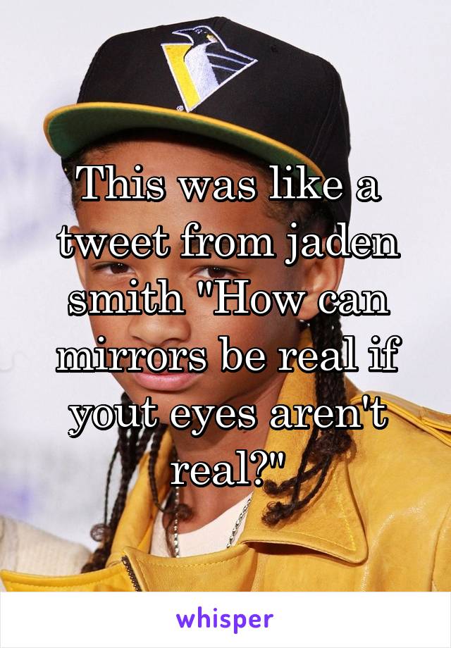 This was like a tweet from jaden smith "How can mirrors be real if yout eyes aren't real?"