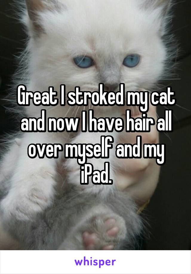 Great I stroked my cat and now I have hair all over myself and my iPad.