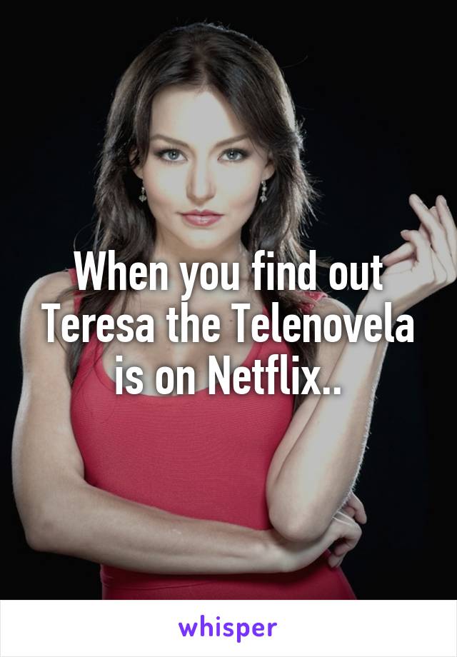 When you find out Teresa the Telenovela is on Netflix..