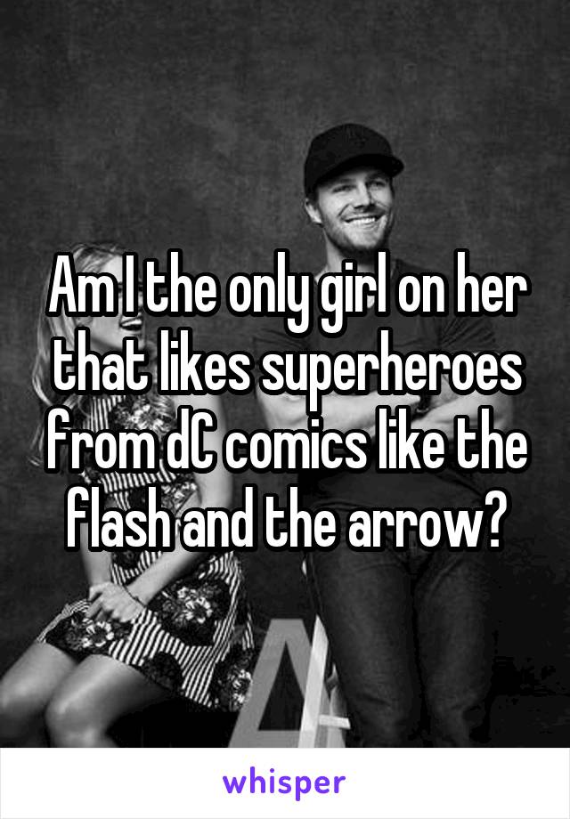 Am I the only girl on her that likes superheroes from dC comics like the flash and the arrow?