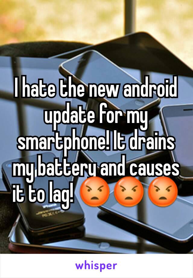 I hate the new android update for my smartphone! It drains my battery and causes it to lag! 😡😡😡