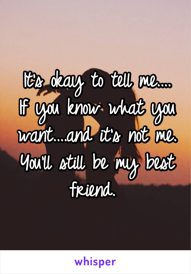 It's okay to tell me....
If you know what you want....and it's not me.
You'll still be my best friend. 