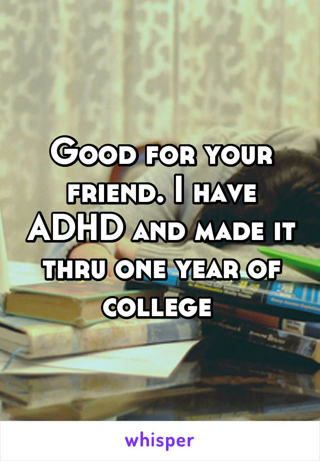 Good for your friend. I have ADHD and made it thru one year of college 