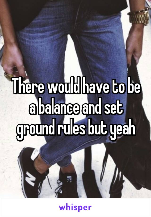 There would have to be a balance and set ground rules but yeah