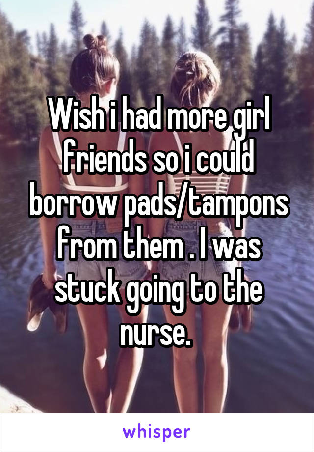 Wish i had more girl friends so i could borrow pads/tampons from them . I was stuck going to the nurse. 