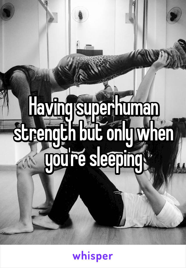 Having superhuman strength but only when you're sleeping