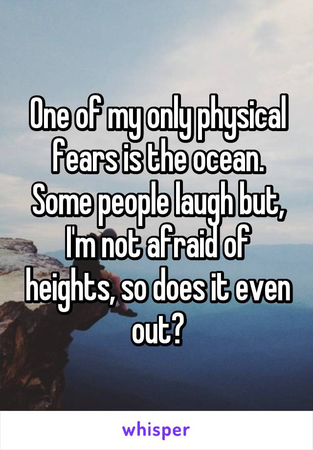 One of my only physical fears is the ocean. Some people laugh but, I'm not afraid of heights, so does it even out?