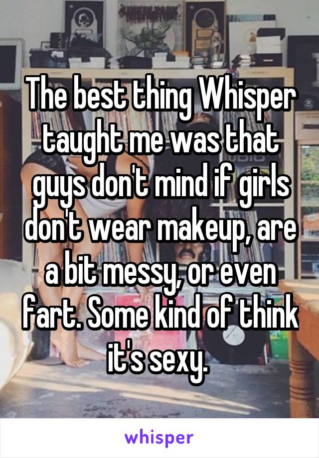The best thing Whisper taught me was that guys don't mind if girls don't wear makeup, are a bit messy, or even fart. Some kind of think it's sexy. 