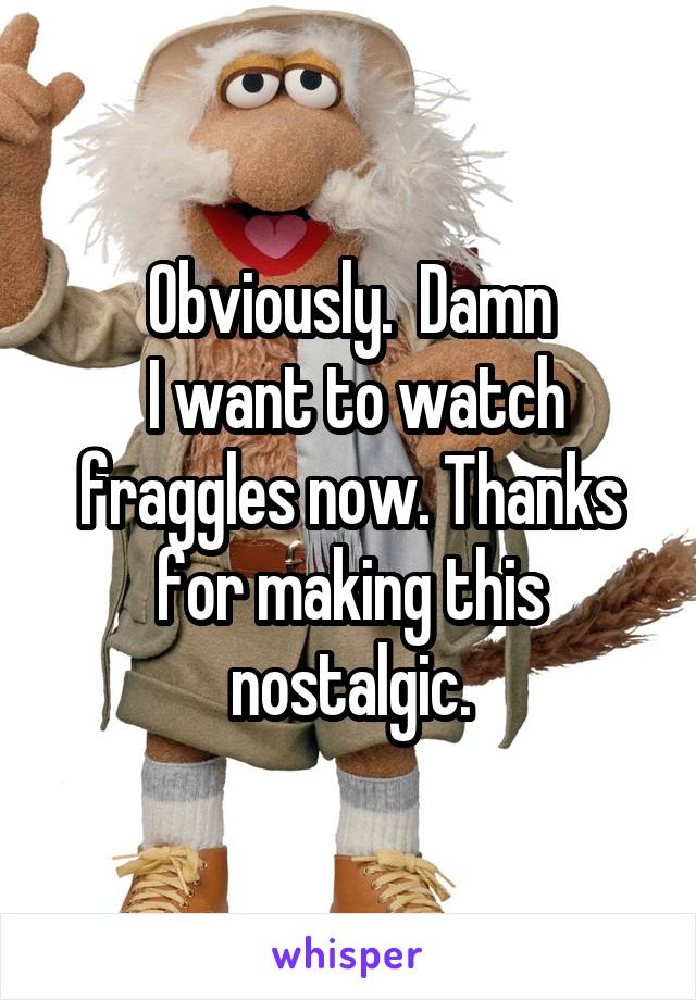 Obviously.  Damn
 I want to watch fraggles now. Thanks for making this nostalgic.
