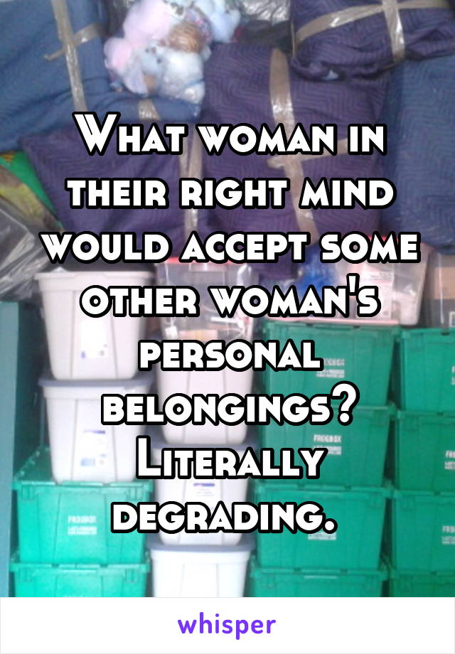What woman in their right mind would accept some other woman's personal belongings? Literally degrading. 