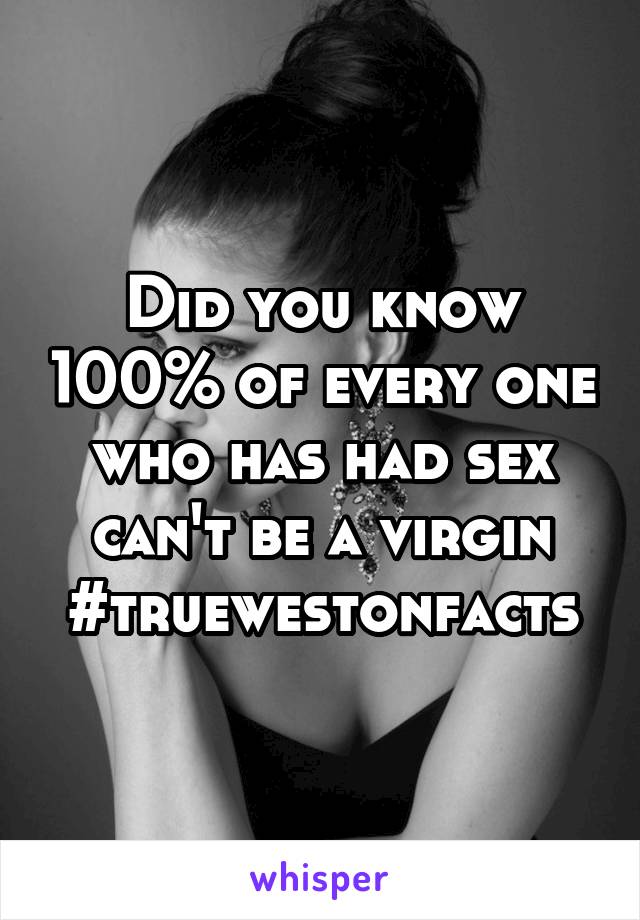 Did you know 100% of every one who has had sex can't be a virgin #truewestonfacts