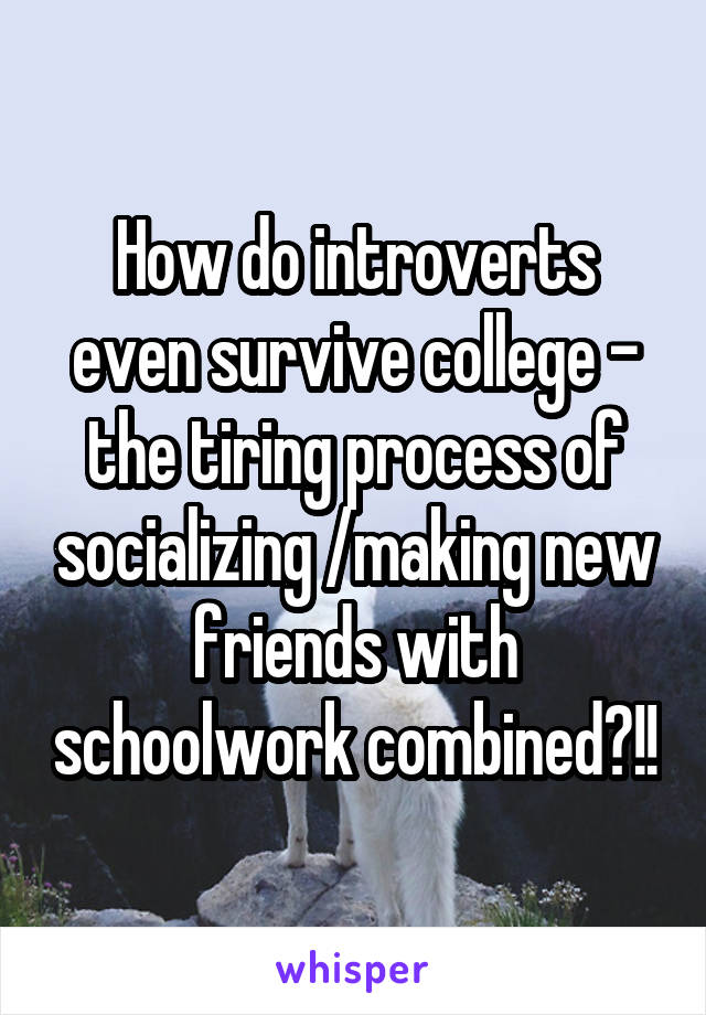 How do introverts even survive college - the tiring process of socializing /making new friends with schoolwork combined?!!