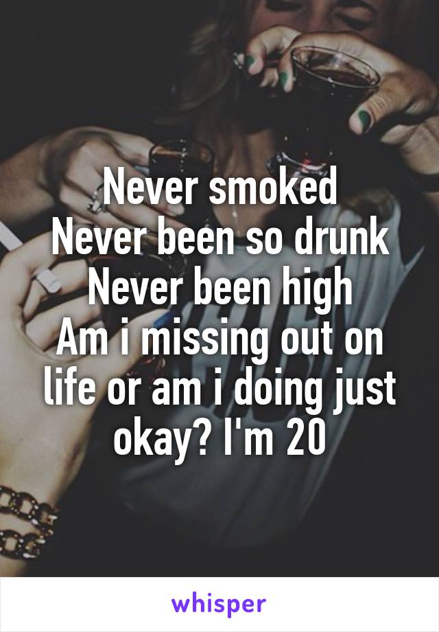 Never smoked
Never been so drunk
Never been high
Am i missing out on life or am i doing just okay? I'm 20