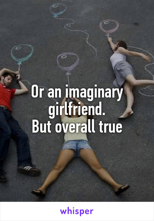Or an imaginary girlfriend.
But overall true