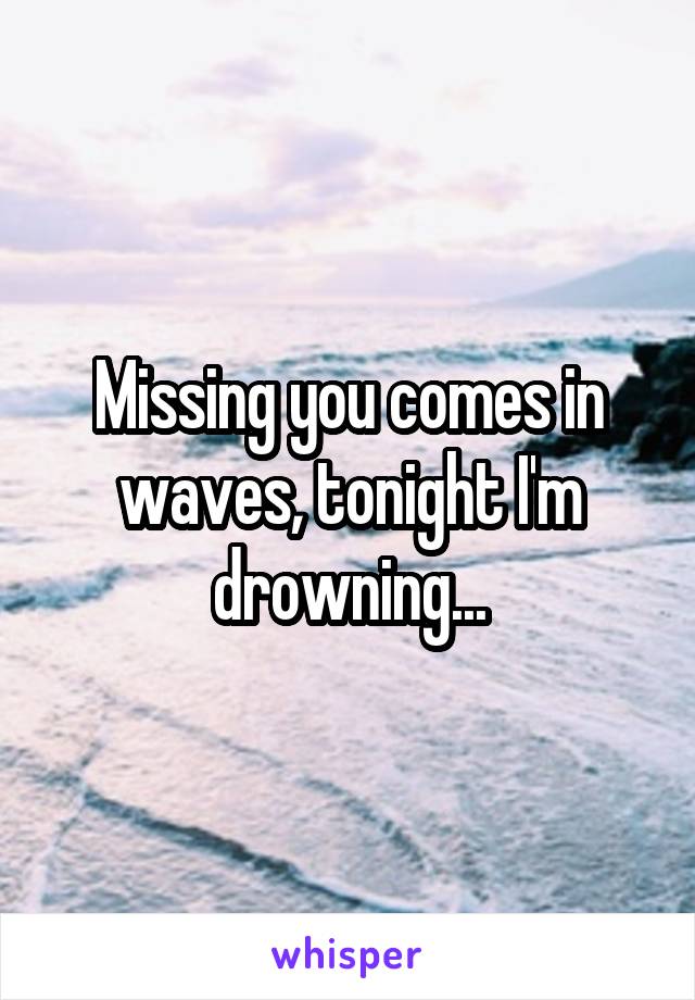 Missing you comes in waves, tonight I'm drowning...