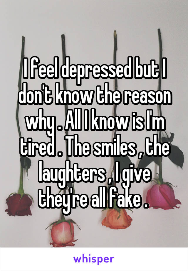 I feel depressed but I don't know the reason why . All I know is I'm tired . The smiles , the laughters , I give they're all fake . 