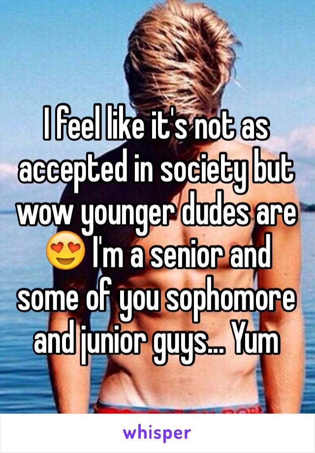 I feel like it's not as accepted in society but wow younger dudes are 😍 I'm a senior and some of you sophomore and junior guys... Yum