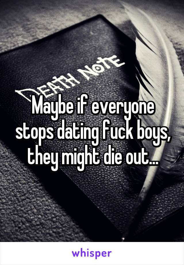 Maybe if everyone stops dating fuck boys, they might die out...