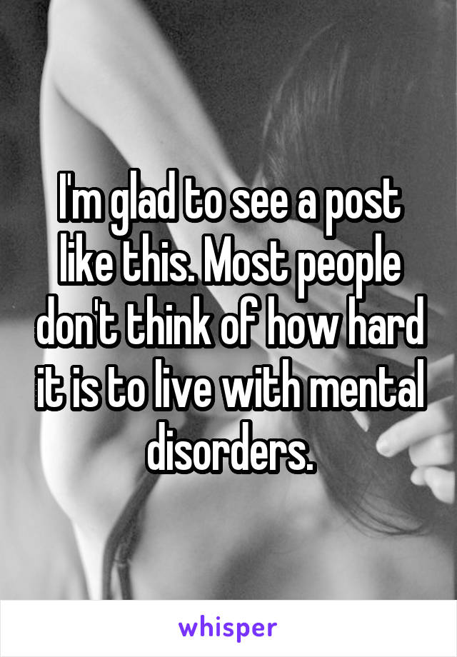 I'm glad to see a post like this. Most people don't think of how hard it is to live with mental disorders.