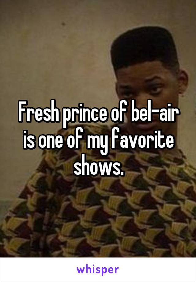 Fresh prince of bel-air is one of my favorite shows.