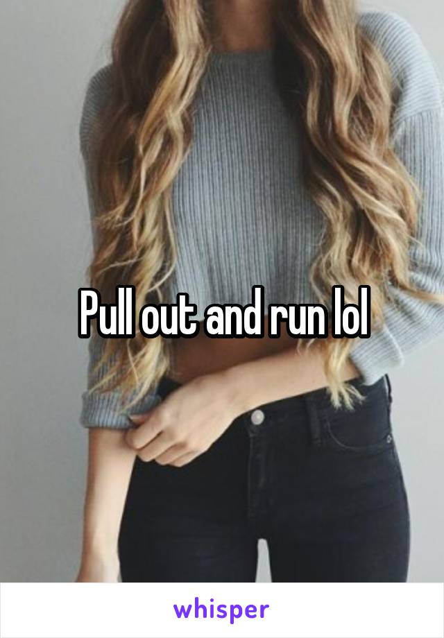 Pull out and run lol