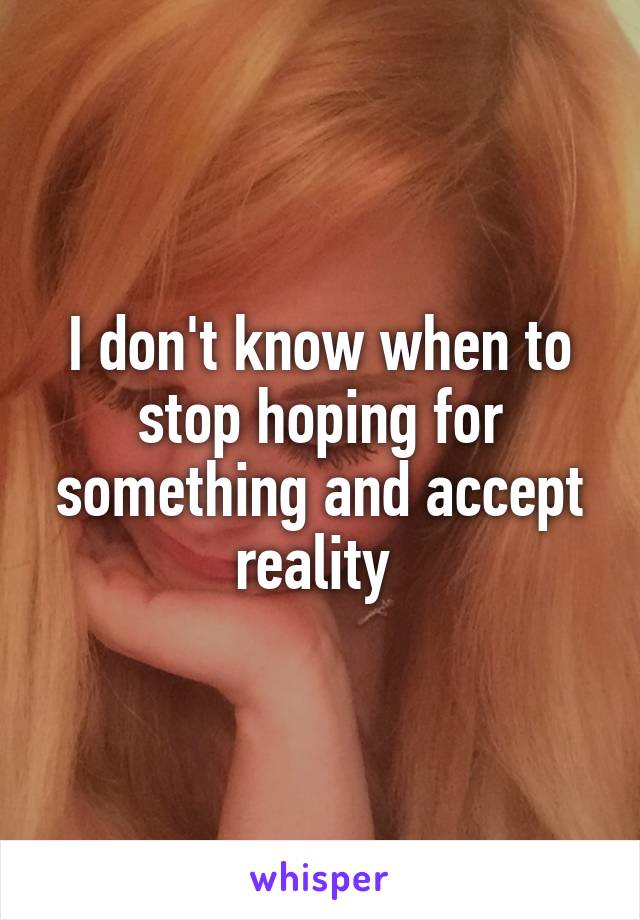 I don't know when to stop hoping for something and accept reality 
