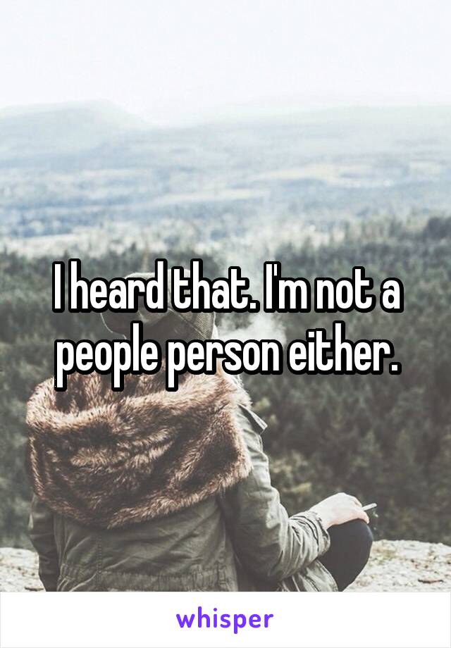 I heard that. I'm not a people person either.