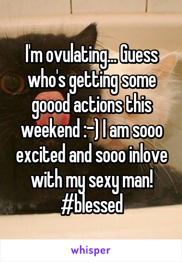 I'm ovulating... Guess who's getting some goood actions this weekend :-) I am sooo excited and sooo inlove with my sexy man! #blessed