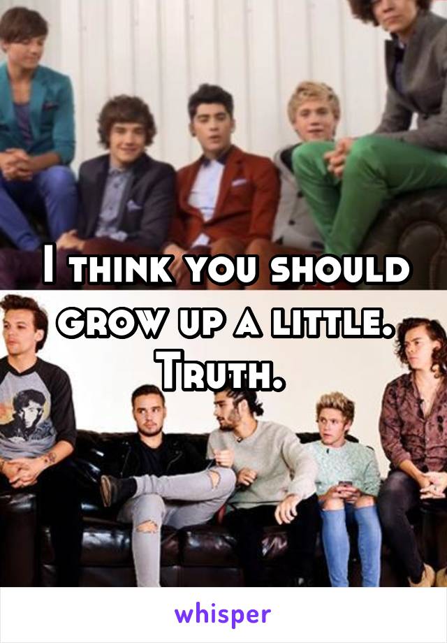 I think you should grow up a little. Truth. 