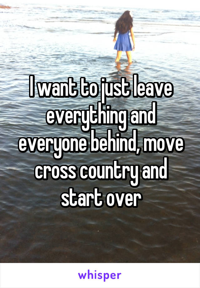 I want to just leave everything and everyone behind, move cross country and start over