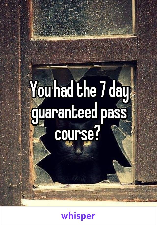 You had the 7 day guaranteed pass course? 