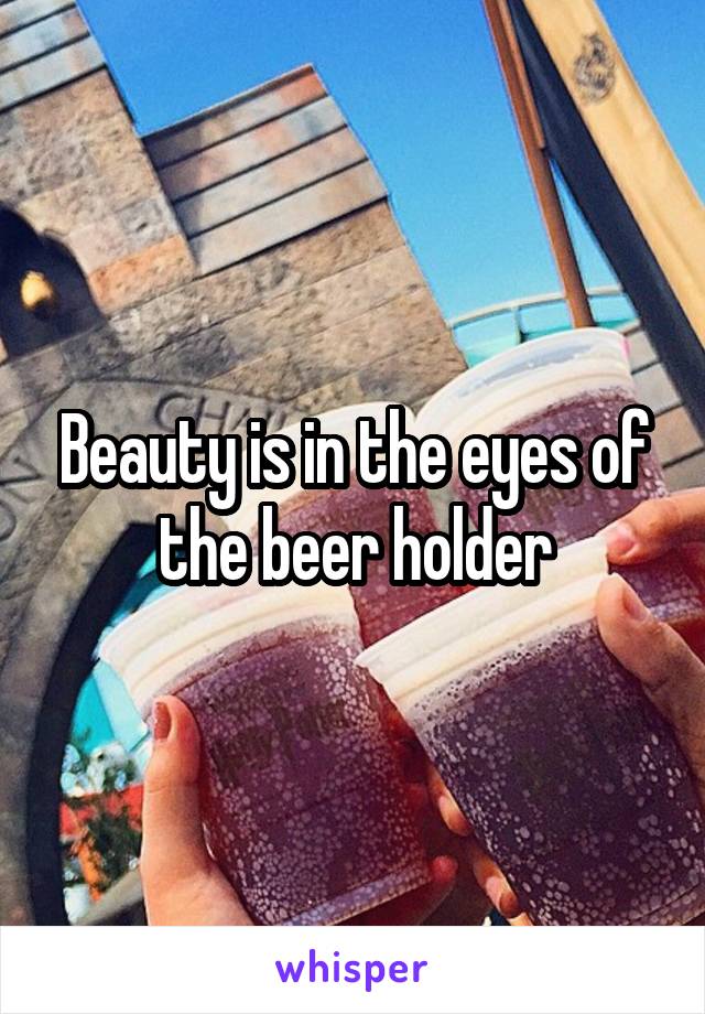 Beauty is in the eyes of the beer holder