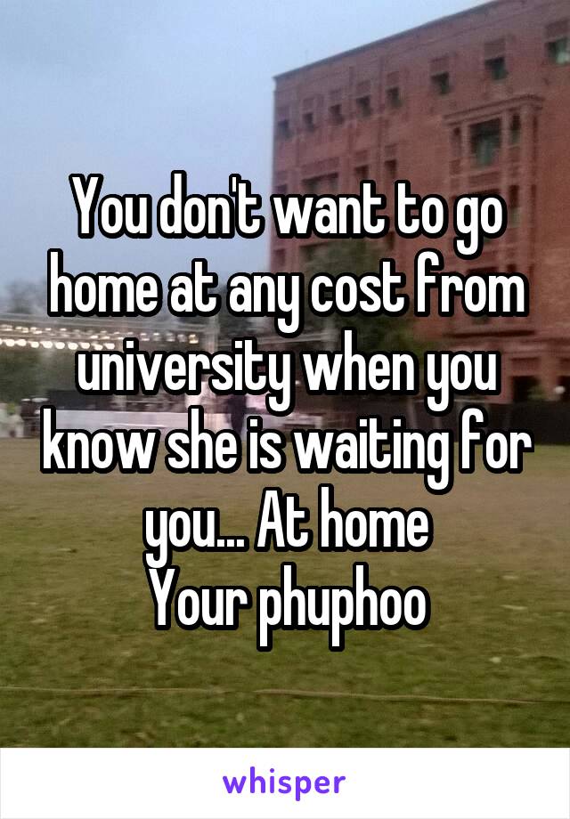 You don't want to go home at any cost from university when you know she is waiting for you... At home
Your phuphoo