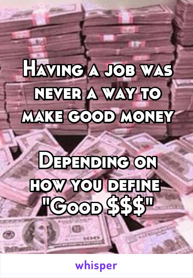 Having a job was never a way to make good money

Depending on how you define 
"Good $$$"