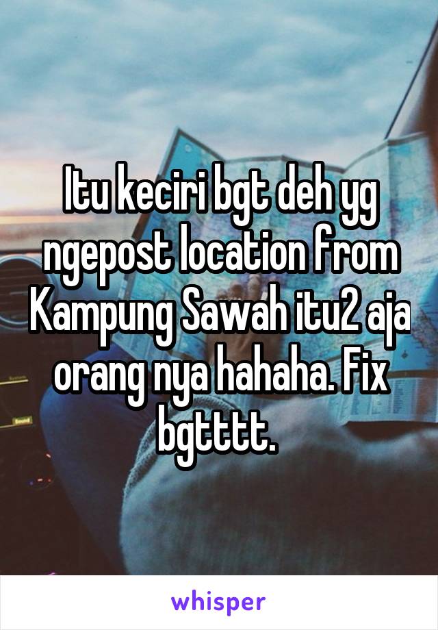 Itu keciri bgt deh yg ngepost location from Kampung Sawah itu2 aja orang nya hahaha. Fix bgtttt. 