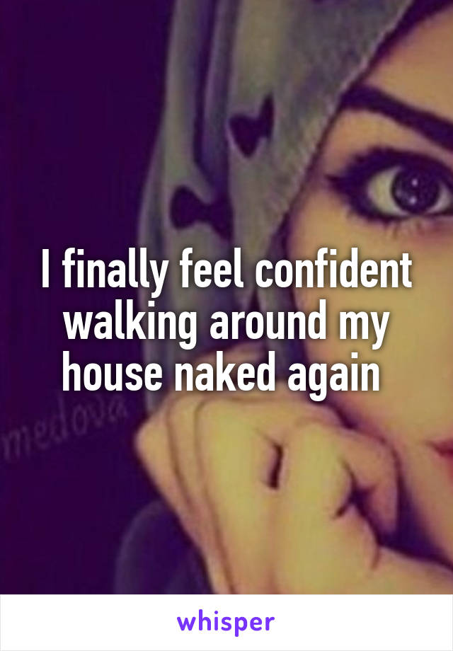 I finally feel confident walking around my house naked again 