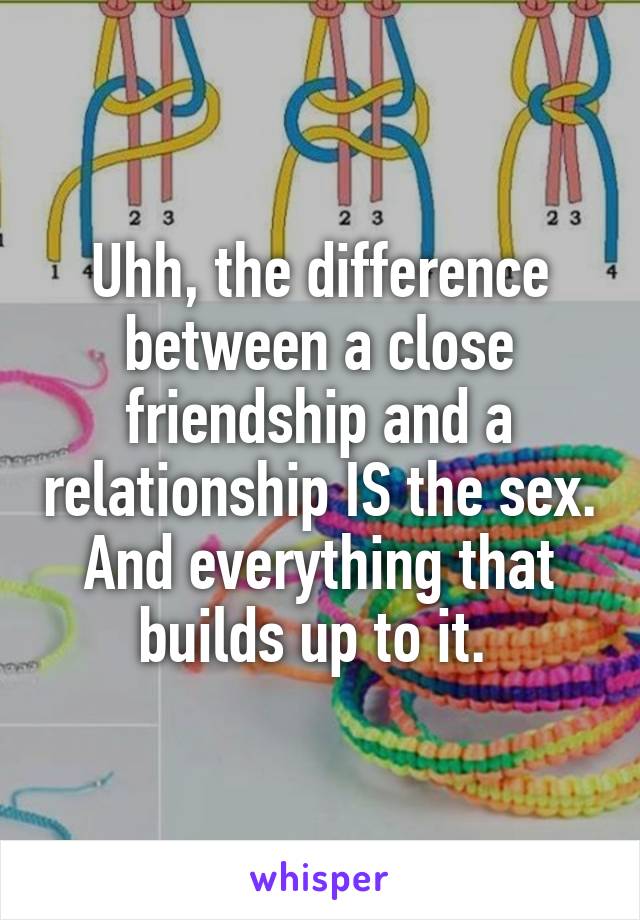 Uhh, the difference between a close friendship and a relationship IS the sex. And everything that builds up to it. 
