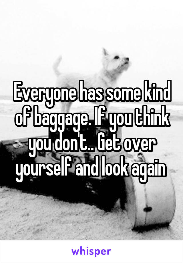 Everyone has some kind of baggage. If you think you don't.. Get over yourself and look again 