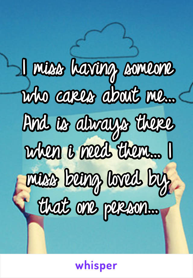 I miss having someone who cares about me... And is always there when i need them... I miss being loved by that one person...